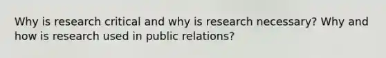 Why is research critical and why is research necessary? Why and how is research used in public relations?