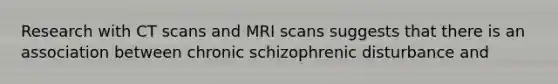 Research with CT scans and MRI scans suggests that there is an association between chronic schizophrenic disturbance and