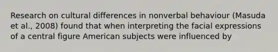 Research on cultural differences in nonverbal behaviour (Masuda et al., 2008) found that when interpreting the facial expressions of a central figure American subjects were influenced by