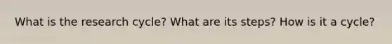 What is the research cycle? What are its steps? How is it a cycle?