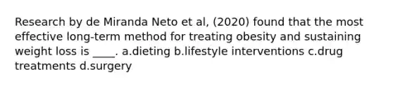 Research by de Miranda Neto et al, (2020) found that the most effective long-term method for treating obesity and sustaining weight loss is ____. a.dieting b.lifestyle interventions c.drug treatments d.surgery