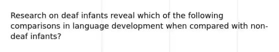 Research on deaf infants reveal which of the following comparisons in language development when compared with non-deaf infants?