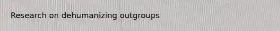 Research on dehumanizing outgroups