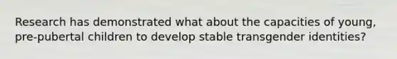 Research has demonstrated what about the capacities of young, pre-pubertal children to develop stable transgender identities?