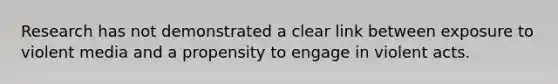 Research has not demonstrated a clear link between exposure to violent media and a propensity to engage in violent acts.