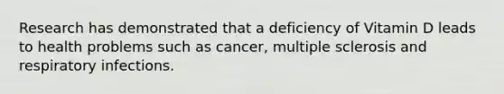 Research has demonstrated that a deficiency of Vitamin D leads to health problems such as cancer, multiple sclerosis and respiratory infections.