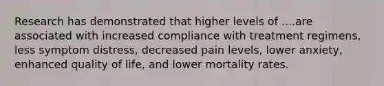 Research has demonstrated that higher levels of ....are associated with increased compliance with treatment regimens, less symptom distress, decreased pain levels, lower anxiety, enhanced quality of life, and lower mortality rates.