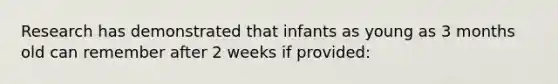 Research has demonstrated that infants as young as 3 months old can remember after 2 weeks if provided: