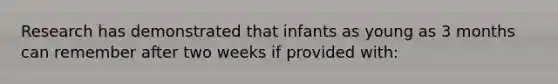 Research has demonstrated that infants as young as 3 months can remember after two weeks if provided with: