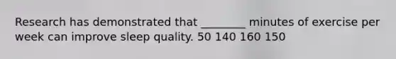Research has demonstrated that ________ minutes of exercise per week can improve sleep quality. 50 140 160 150