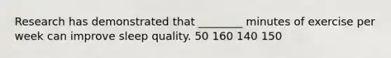 Research has demonstrated that ________ minutes of exercise per week can improve sleep quality. 50 160 140 150