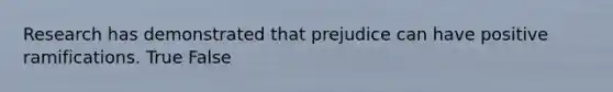 Research has demonstrated that prejudice can have positive ramifications. True False