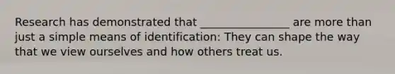 Research has demonstrated that ________________ are more than just a simple means of identification: They can shape the way that we view ourselves and how others treat us.