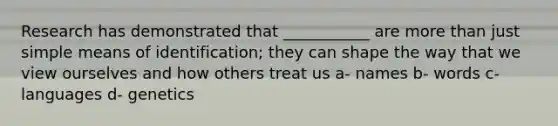 Research has demonstrated that ___________ are <a href='https://www.questionai.com/knowledge/keWHlEPx42-more-than' class='anchor-knowledge'>more than</a> just simple means of identification; they can shape the way that we view ourselves and how others treat us a- names b- words c- languages d- genetics