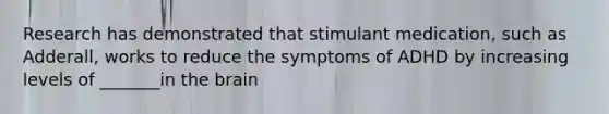 Research has demonstrated that stimulant medication, such as Adderall, works to reduce the symptoms of ADHD by increasing levels of _______in the brain