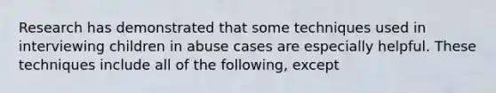 Research has demonstrated that some techniques used in interviewing children in abuse cases are especially helpful. These techniques include all of the following, except