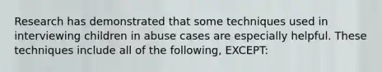 Research has demonstrated that some techniques used in interviewing children in abuse cases are especially helpful. These techniques include all of the following, EXCEPT: