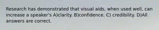 Research has demonstrated that visual aids, when used well, can increase a speaker's A)clarity. B)confidence. C) credibility. D)All answers are correct.