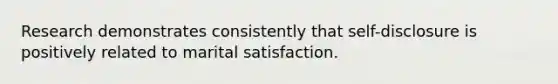 Research demonstrates consistently that self-disclosure is positively related to marital satisfaction.