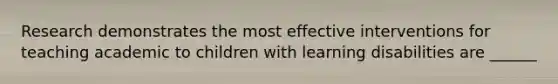 Research demonstrates the most effective interventions for teaching academic to children with learning disabilities are ______