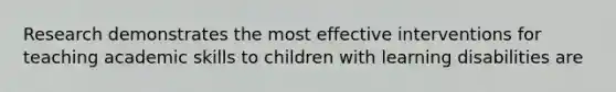 Research demonstrates the most effective interventions for teaching academic skills to children with learning disabilities are