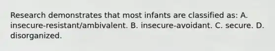 Research demonstrates that most infants are classified as: A. insecure-resistant/ambivalent. B. insecure-avoidant. C. secure. D. disorganized.