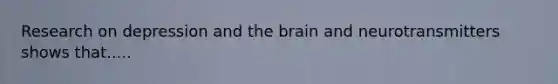 Research on depression and the brain and neurotransmitters shows that.....