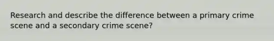 Research and describe the difference between a primary crime scene and a secondary crime scene?