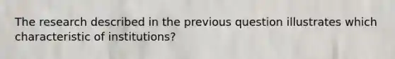 The research described in the previous question illustrates which characteristic of institutions?