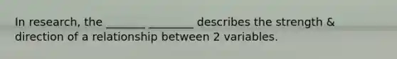 In research, the _______ ________ describes the strength & direction of a relationship between 2 variables.