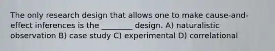 The only research design that allows one to make cause-and-effect inferences is the ________ design. A) naturalistic observation B) case study C) experimental D) correlational