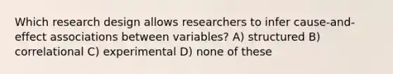 Which research design allows researchers to infer cause-and-effect associations between variables? A) structured B) correlational C) experimental D) none of these