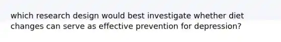 which research design would best investigate whether diet changes can serve as effective prevention for depression?