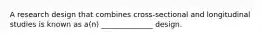 A research design that combines cross-sectional and longitudinal studies is known as a(n) ______________ design.