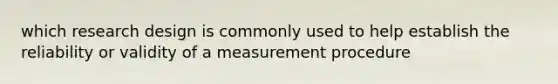 which research design is commonly used to help establish the reliability or validity of a measurement procedure