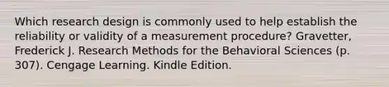 Which research design is commonly used to help establish the reliability or validity of a measurement procedure? Gravetter, Frederick J. Research Methods for the Behavioral Sciences (p. 307). Cengage Learning. Kindle Edition.