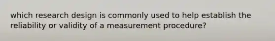 which research design is commonly used to help establish the reliability or validity of a measurement procedure?