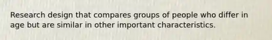 Research design that compares groups of people who differ in age but are similar in other important characteristics.