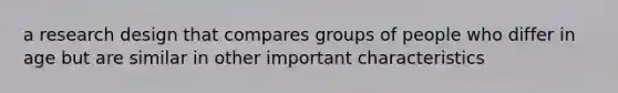 a research design that compares groups of people who differ in age but are similar in other important characteristics