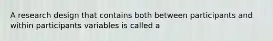 A research design that contains both between participants and within participants variables is called a