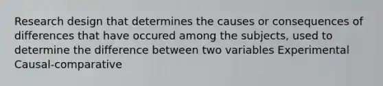 Research design that determines the causes or consequences of differences that have occured among the subjects, used to determine the difference between two variables Experimental Causal-comparative