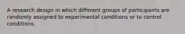 A research design in which different groups of participants are randomly assigned to experimental conditions or to control conditions.