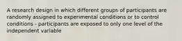 A research design in which different groups of participants are randomly assigned to experimental conditions or to control conditions - participants are exposed to only one level of the independent variable