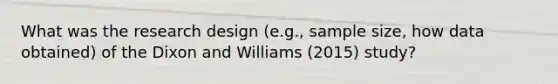 What was the research design (e.g., sample size, how data obtained) of the Dixon and Williams (2015) study?