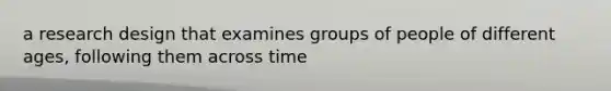 a research design that examines groups of people of different ages, following them across time