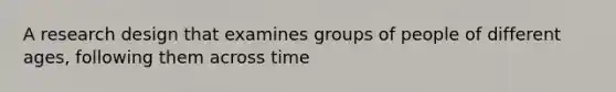 A research design that examines groups of people of different ages, following them across time