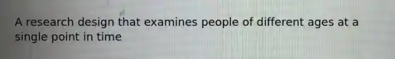 A research design that examines people of different ages at a single point in time