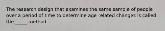 The research design that examines the same sample of people over a period of time to determine age-related changes is called the _____ method.