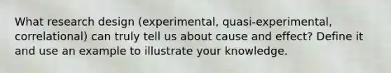 What research design (experimental, quasi-experimental, correlational) can truly tell us about cause and effect? Define it and use an example to illustrate your knowledge.