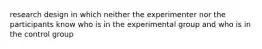 research design in which neither the experimenter nor the participants know who is in the experimental group and who is in the control group